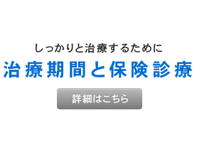 しっかりと治療するために 治療期間と保険診療 詳細はこちら