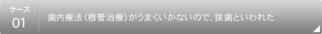 【ケース1】
                        歯内療法（根管治療）がうまくいかないので抜歯といわれた