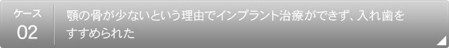 【ケース2】
                        顎の骨が少ないという理由でインプラント治療ができず、入れ歯をすすめられた